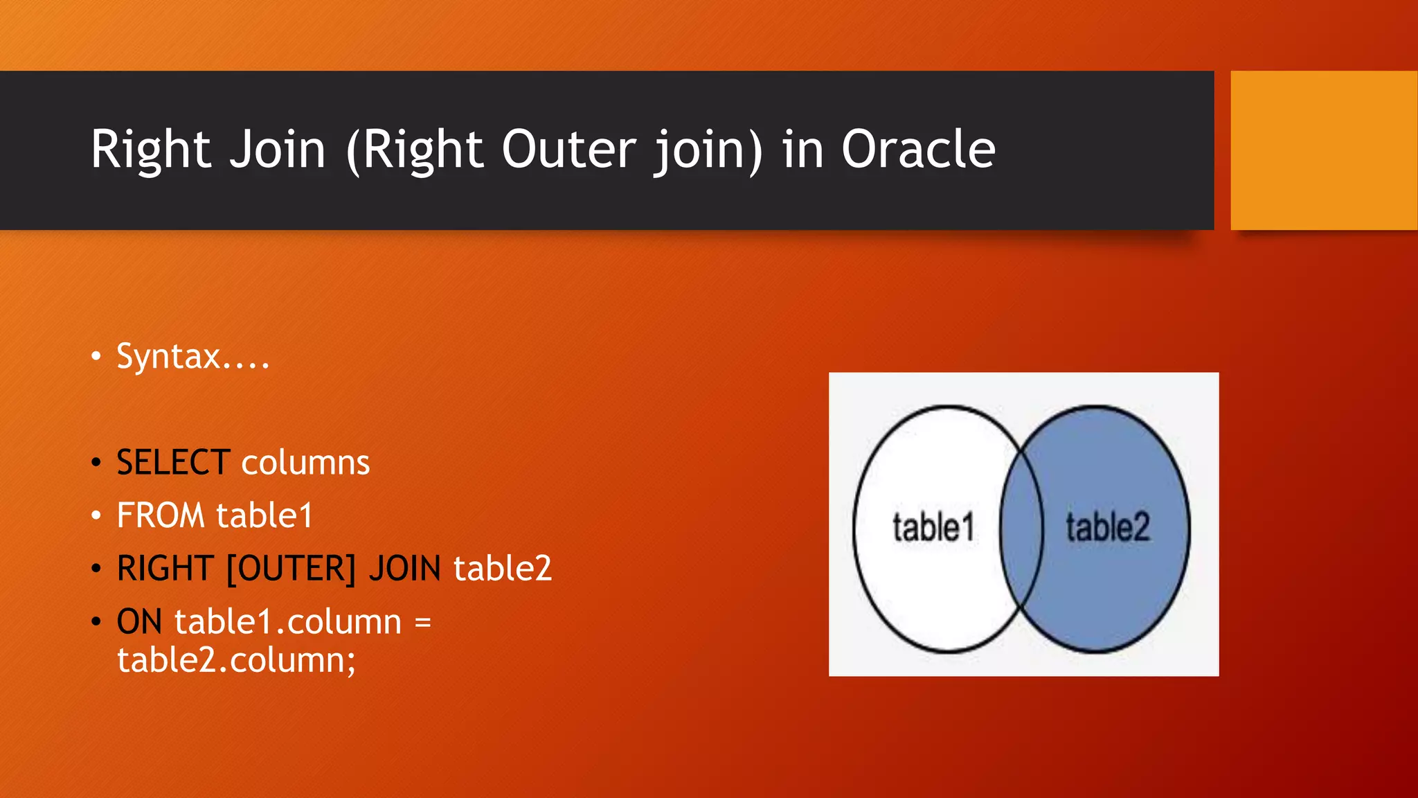 Right Join (Right Outer join) in Oracle
&bull; Syntax....
&bull; SELECT columns
&bull; FROM table1
&bull; RIGHT [OUTER] JOIN table2
&bull; ON table1.column =
table2.column;
 