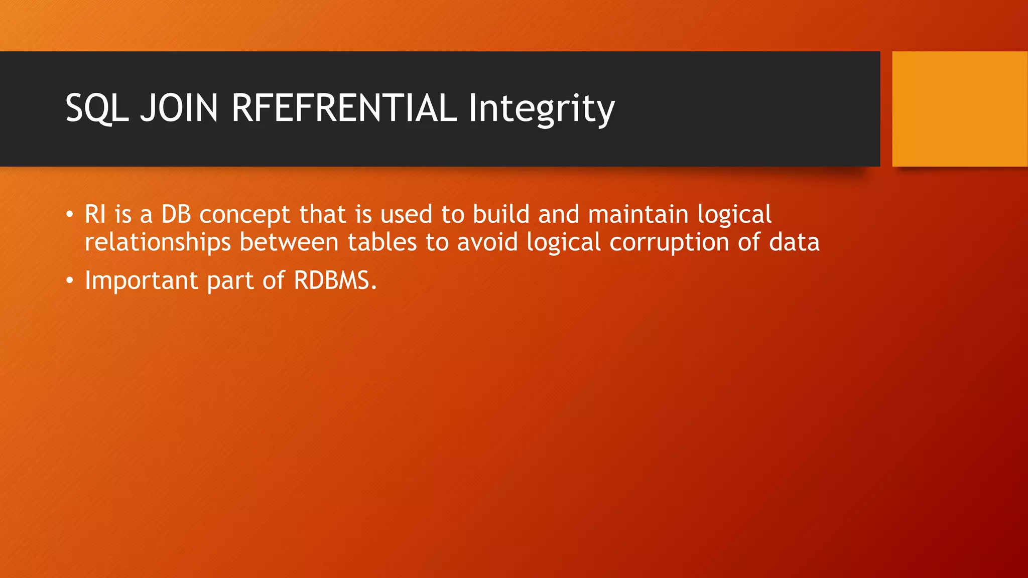 SQL JOIN RFEFRENTIAL Integrity
&bull; RI is a DB concept that is used to build and maintain logical
relationships between tables to avoid logical corruption of data
&bull; Important part of RDBMS.
 