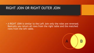RIGHT JOIN OR RIGHT OUTER JOIN
• A RIGHT JOIN is similar to the Left Join only the roles are reversed.
Basically you return all rows from the right table and the matched
rows from the left table.
 