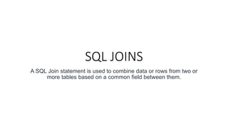 SQL JOINS
A SQL Join statement is used to combine data or rows from two or
more tables based on a common field between them.
 