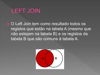  O Left Join tem como resultado todos os
registos que estão na tabela A (mesmo que
não estejam na tabela B) e os registos da
tabela B que são comuns à tabela A.
 