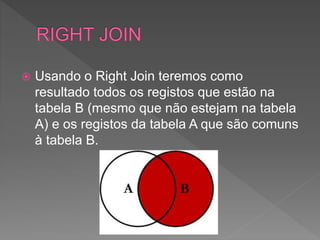  Usando o Right Join teremos como
resultado todos os registos que estão na
tabela B (mesmo que não estejam na tabela
A) e os registos da tabela A que são comuns
à tabela B.
 