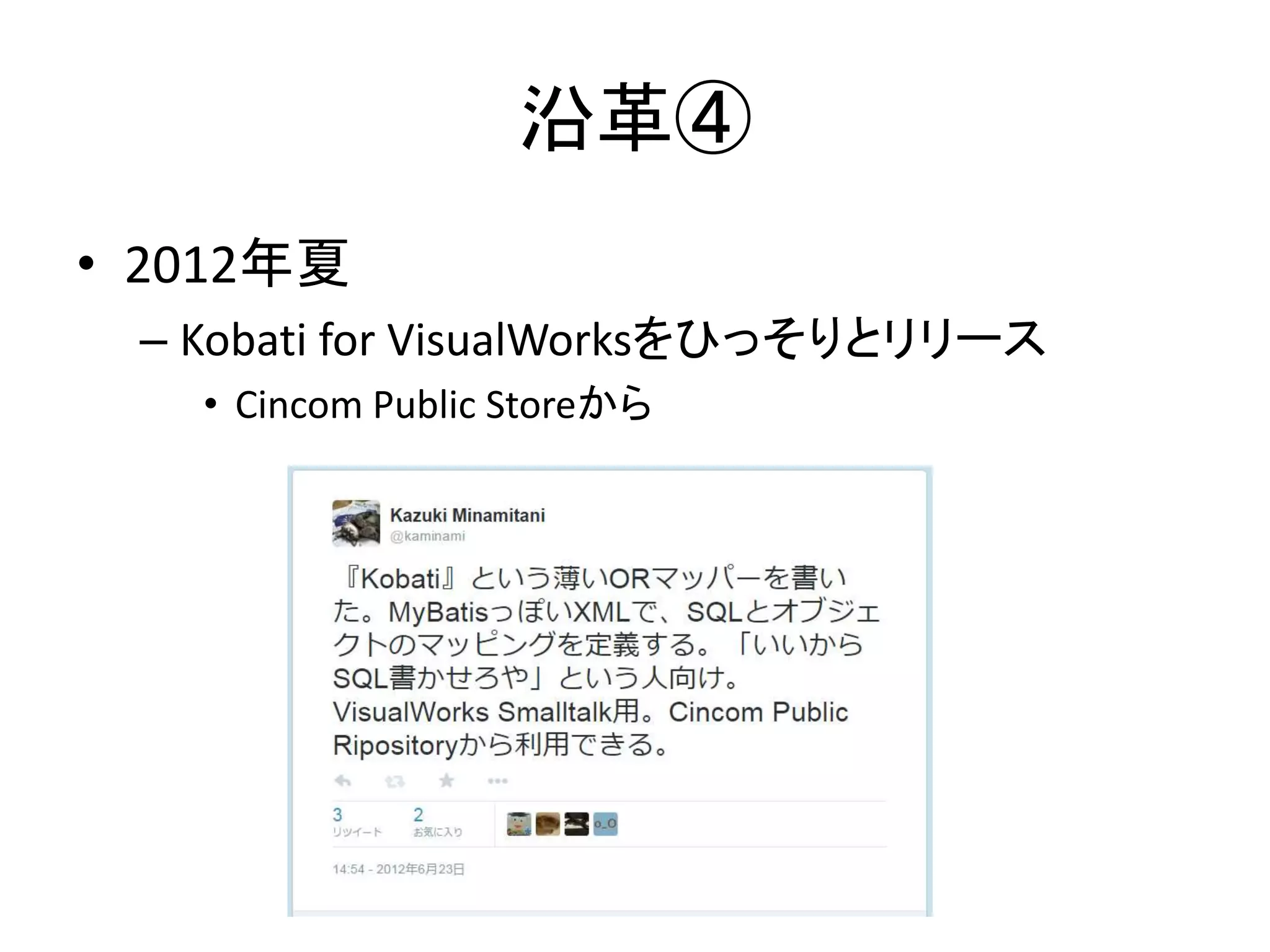 沿革④
• 2012年夏
– Kobati for VisualWorksをひっそりとリリース
• Cincom Public Storeから
 