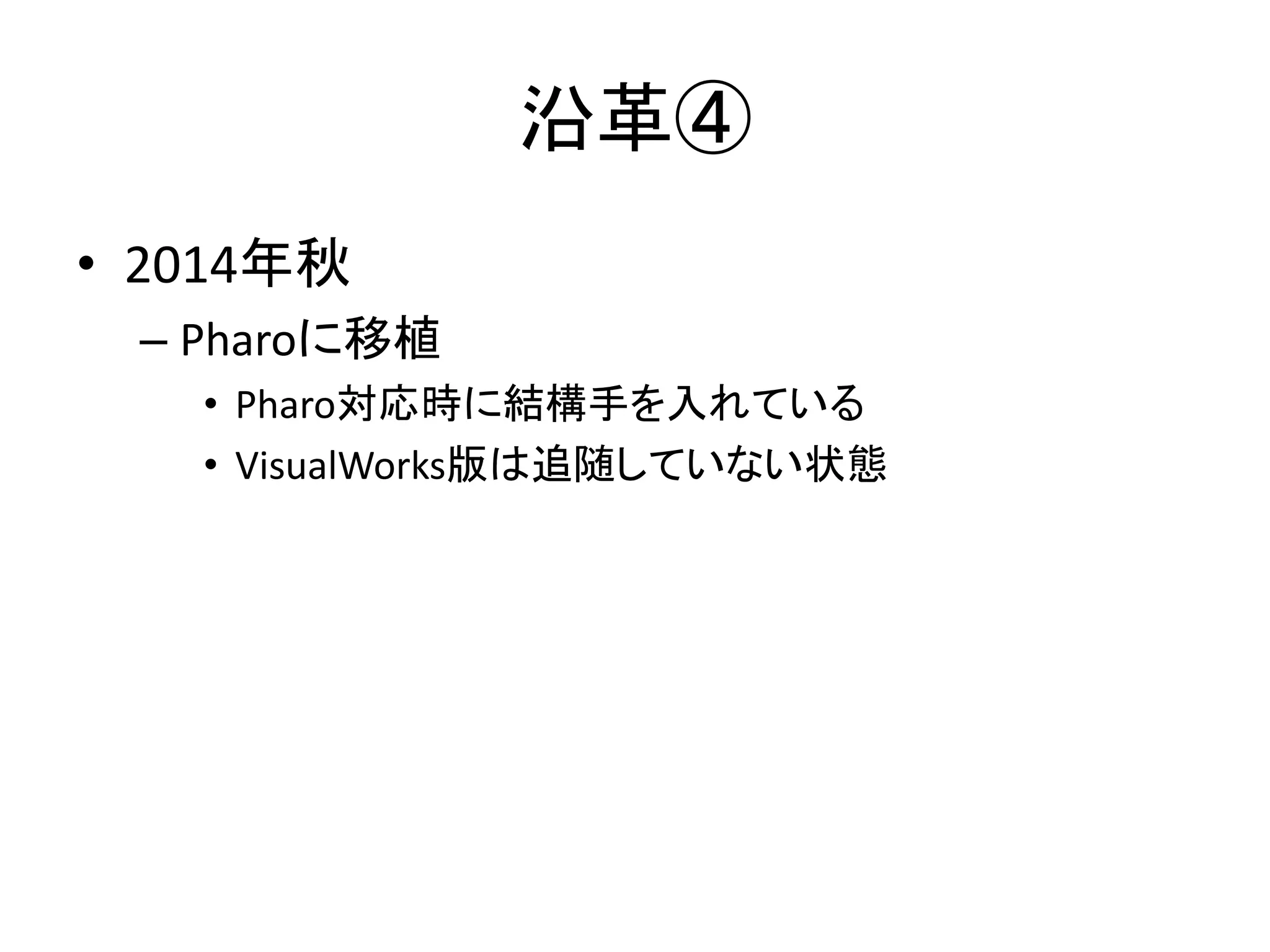 沿革④
• 2014年秋
– Pharoに移植
• Pharo対応時に結構手を入れている
• VisualWorks版は追随していない状態
 