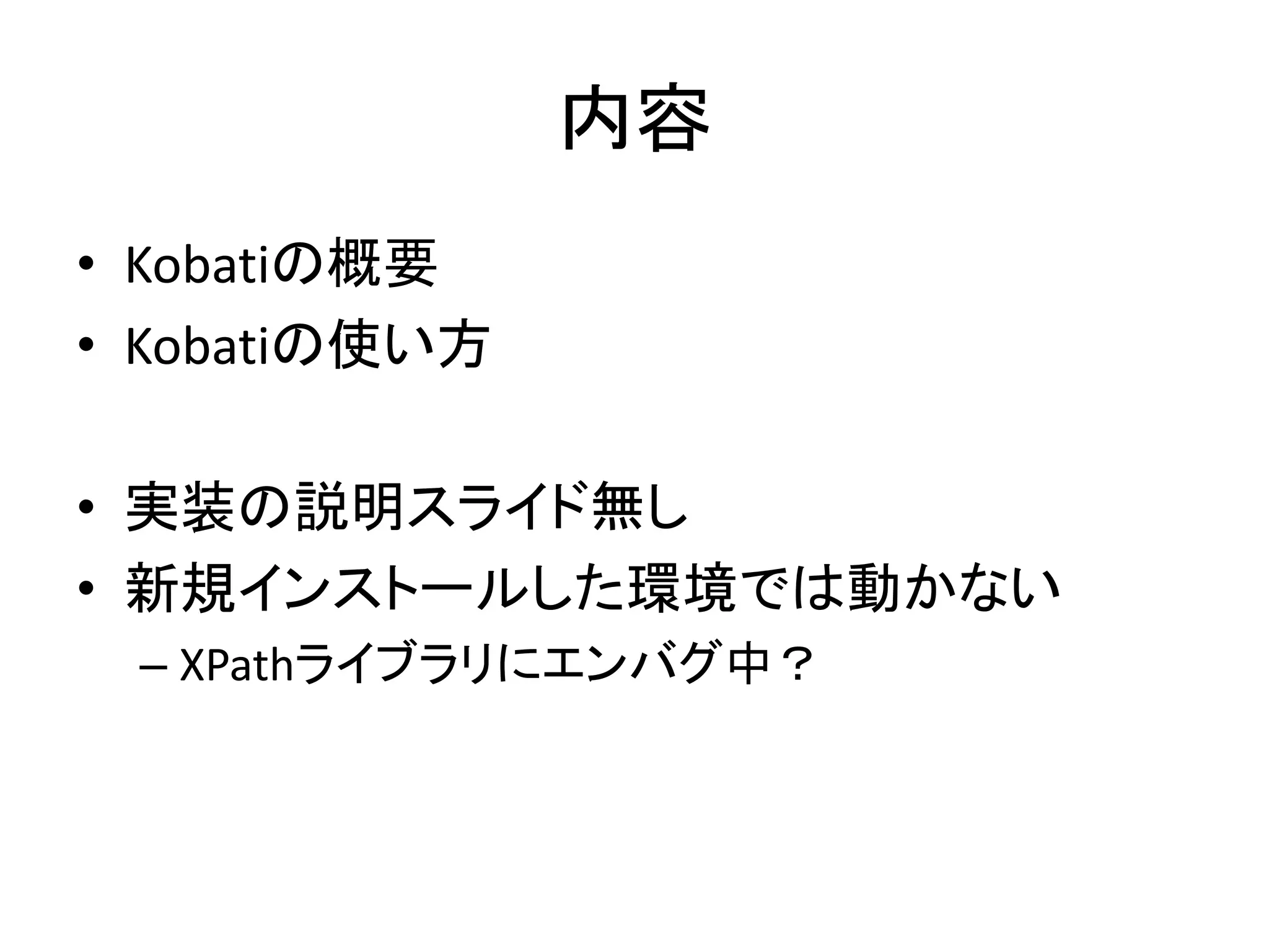 内容
• Kobatiの概要
• Kobatiの使い方
• 実装の説明スライド無し
• 新規インストールした環境では動かない
– XPathライブラリにエンバグ中？
 