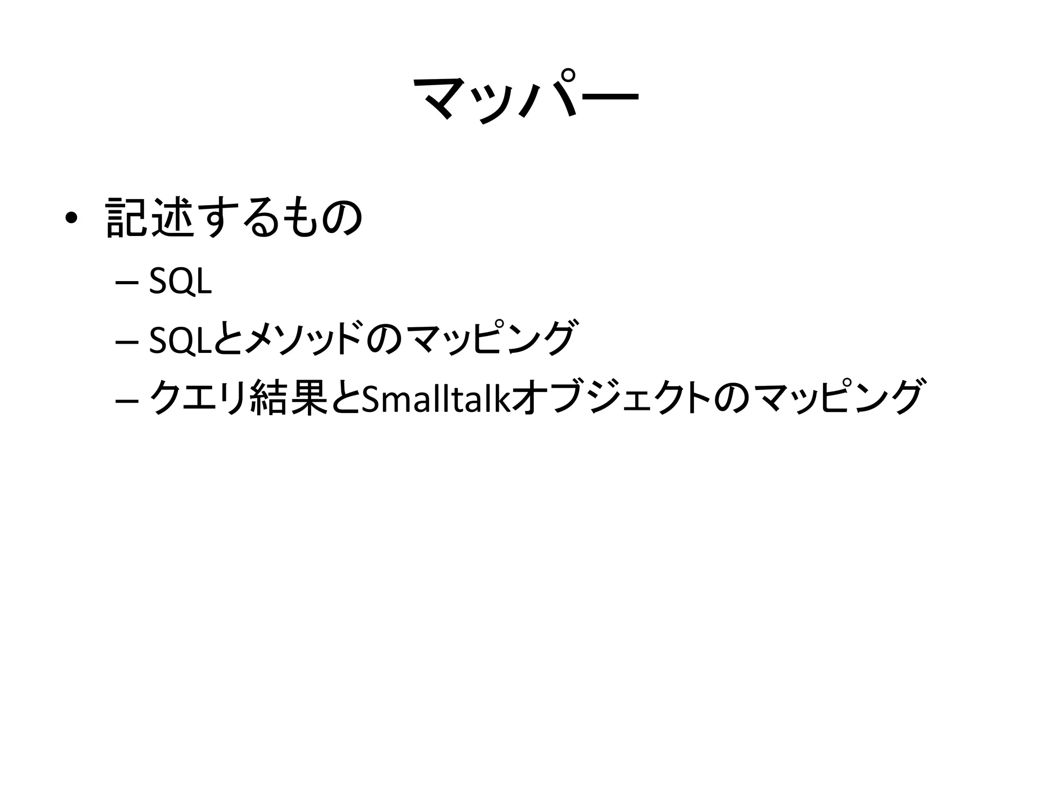 マッパー
• 記述するもの
– SQL
– SQLとメソッドのマッピング
– クエリ結果とSmalltalkオブジェクトのマッピング
 