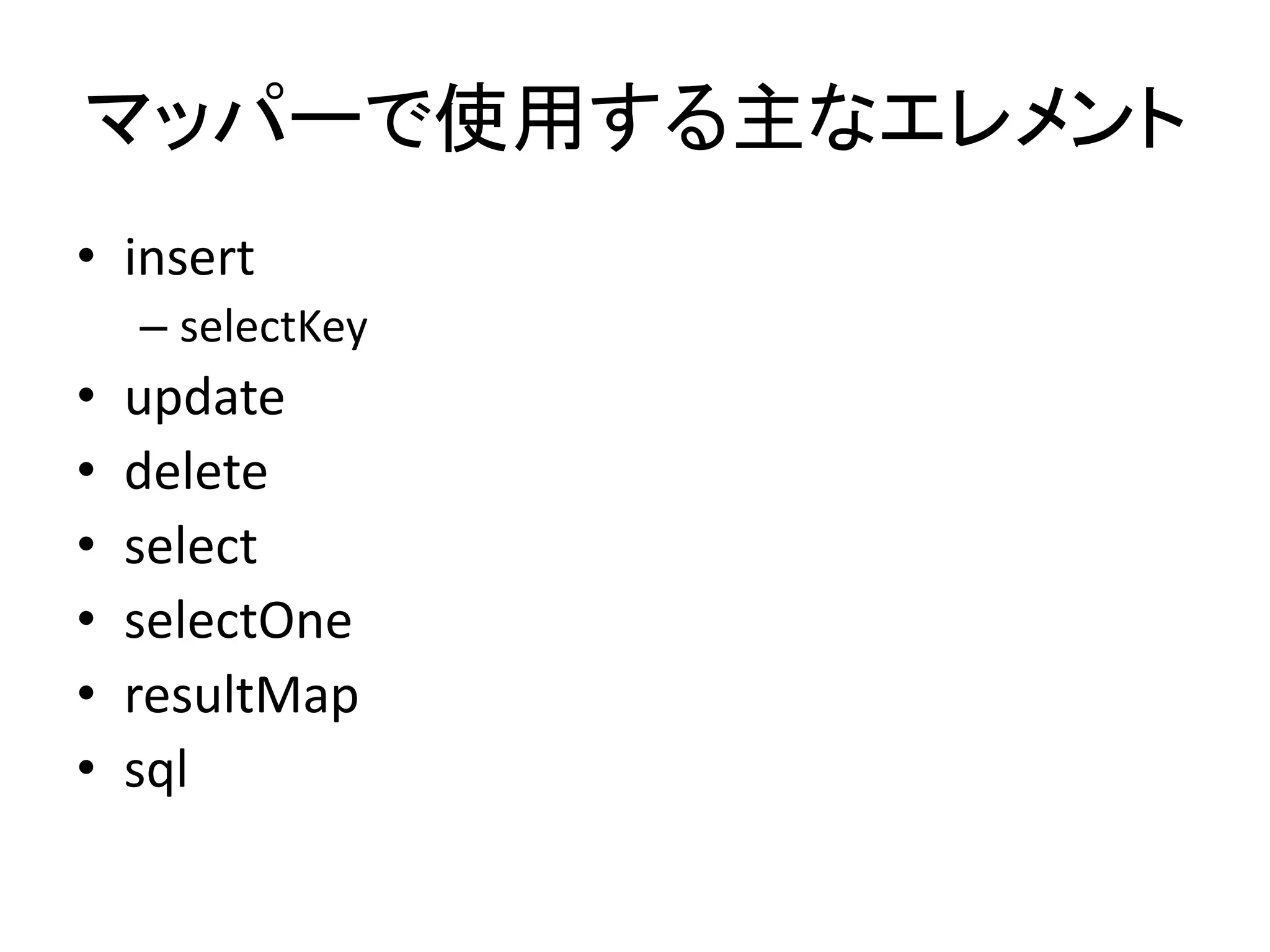 マッパーで使用する主なエレメント
• insert
– selectKey
• update
• delete
• select
• selectOne
• resultMap
• sql
 