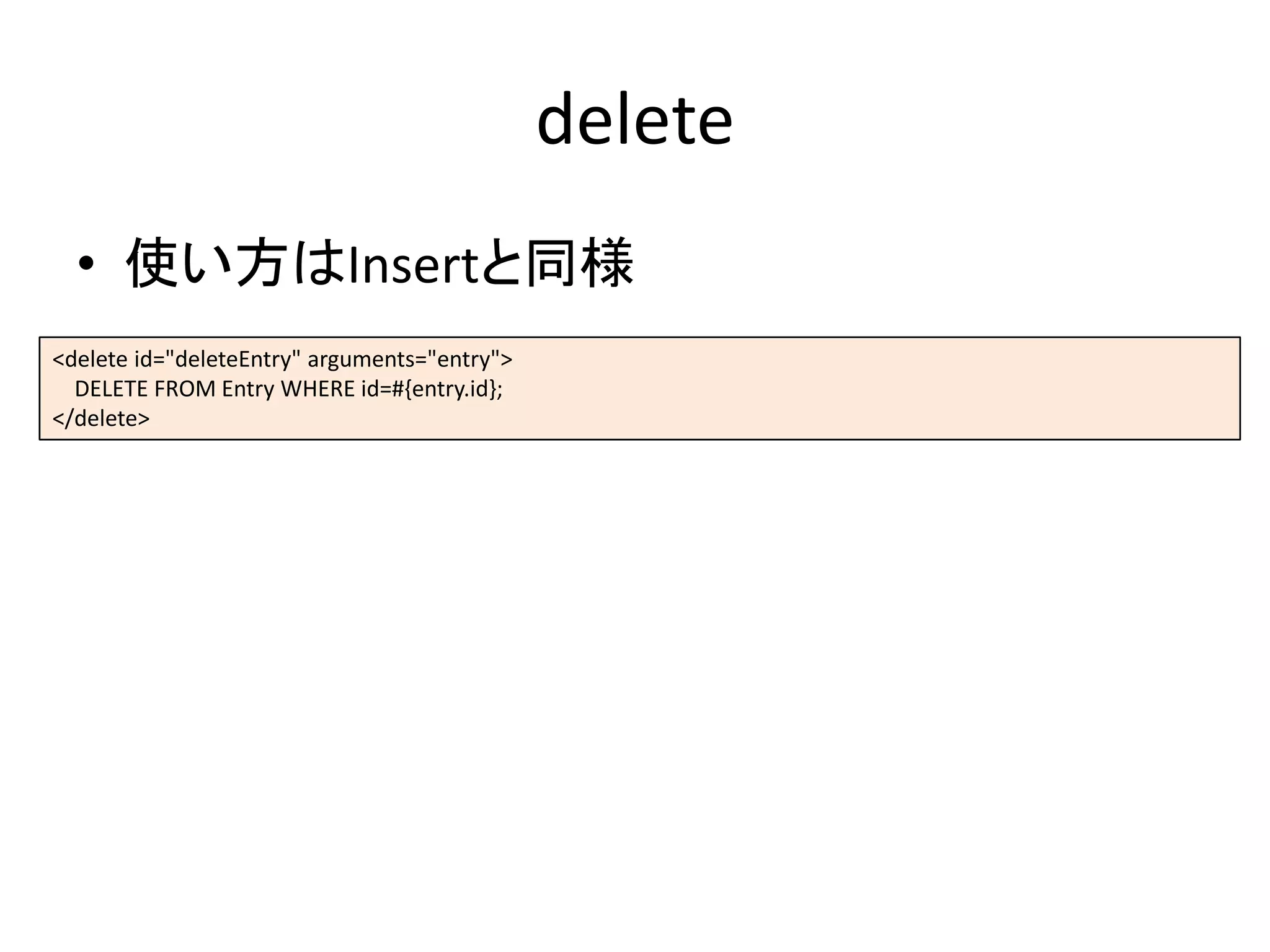 delete
• 使い方はInsertと同様
<delete id="deleteEntry" arguments="entry">
DELETE FROM Entry WHERE id=#{entry.id};
</delete>
 
