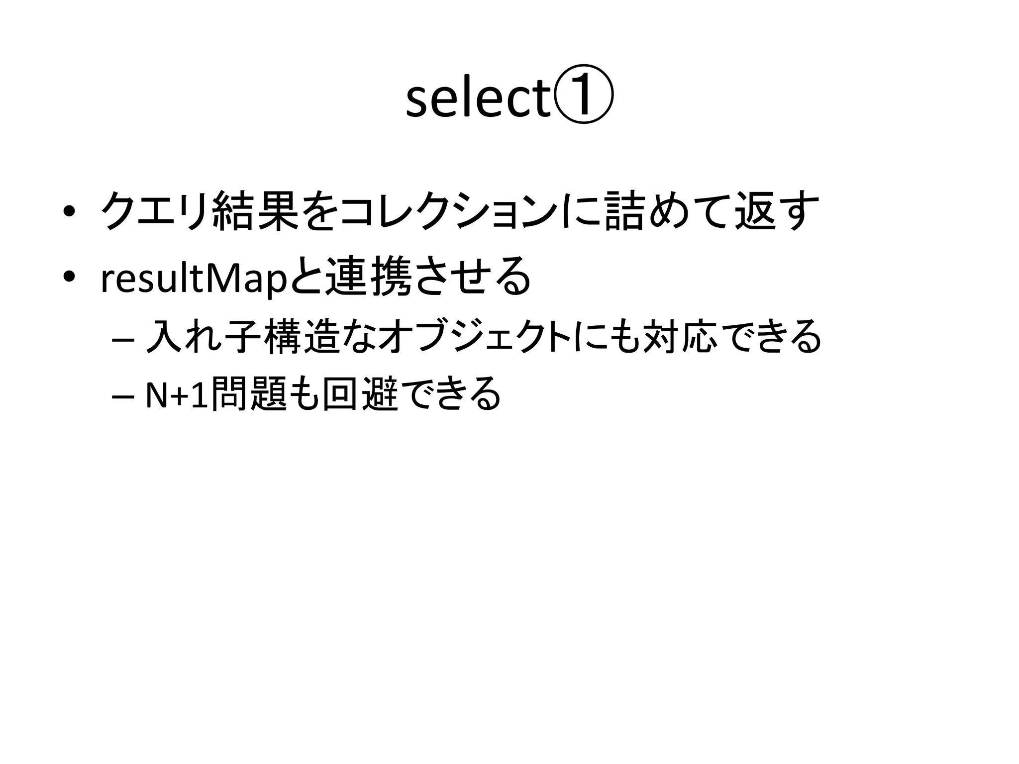 select①
• クエリ結果をコレクションに詰めて返す
• resultMapと連携させる
– 入れ子構造なオブジェクトにも対応できる
– N+1問題も回避できる
 