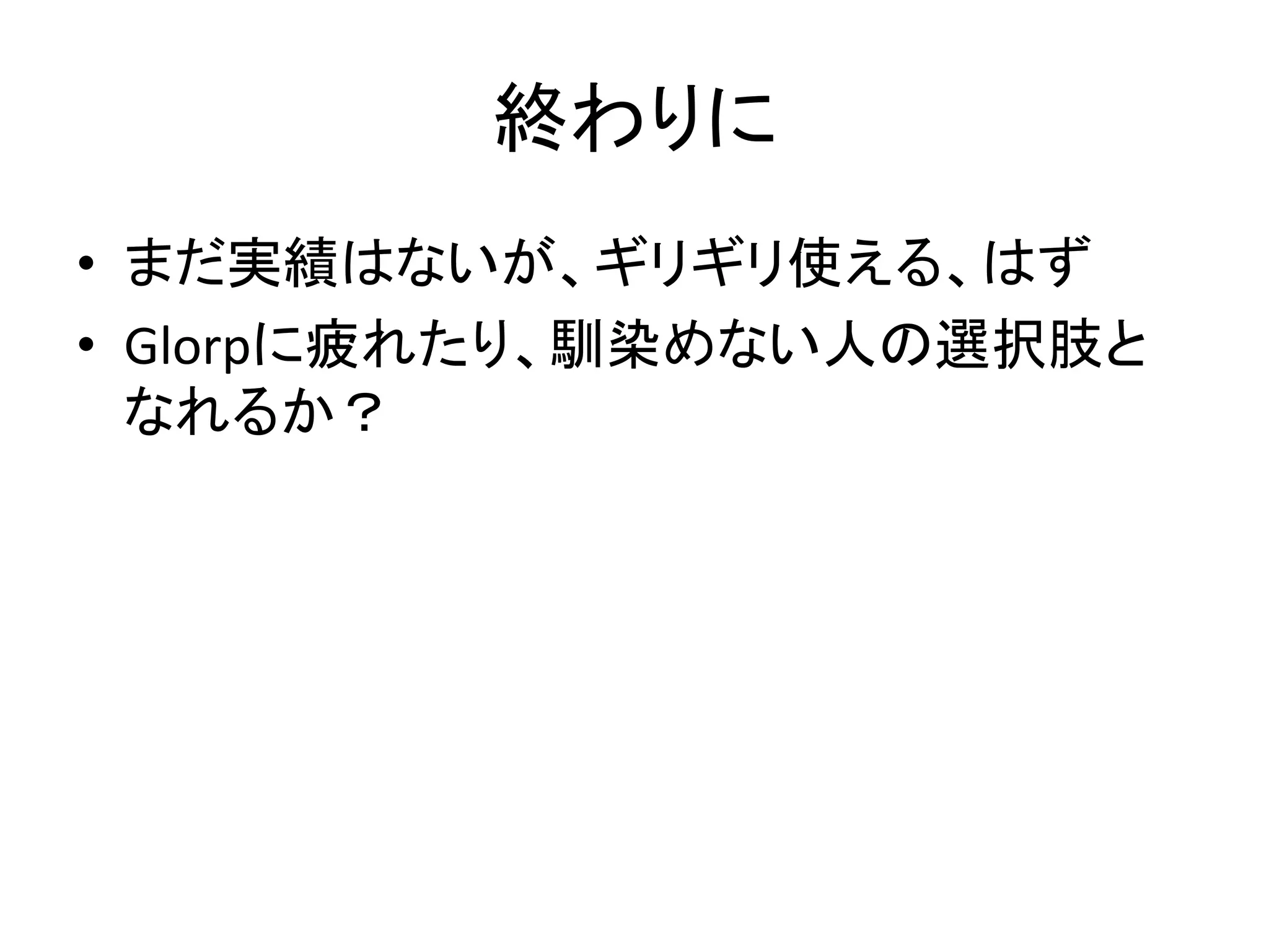 終わりに
• まだ実績はないが、ギリギリ使える、はず
• Glorpに疲れたり、馴染めない人の選択肢と
なれるか？
 