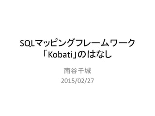 SQLマッピングフレームワーク
「Kobati」のはなし
南谷千城
2015/02/27
 