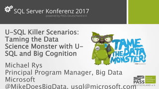 U-SQL Killer Scenarios:
Taming the Data
Science Monster with U-
SQL and Big Cognition
Michael Rys
Principal Program Manager, Big Data
Microsoft
@MikeDoesBigData, usql@microsoft.com
 