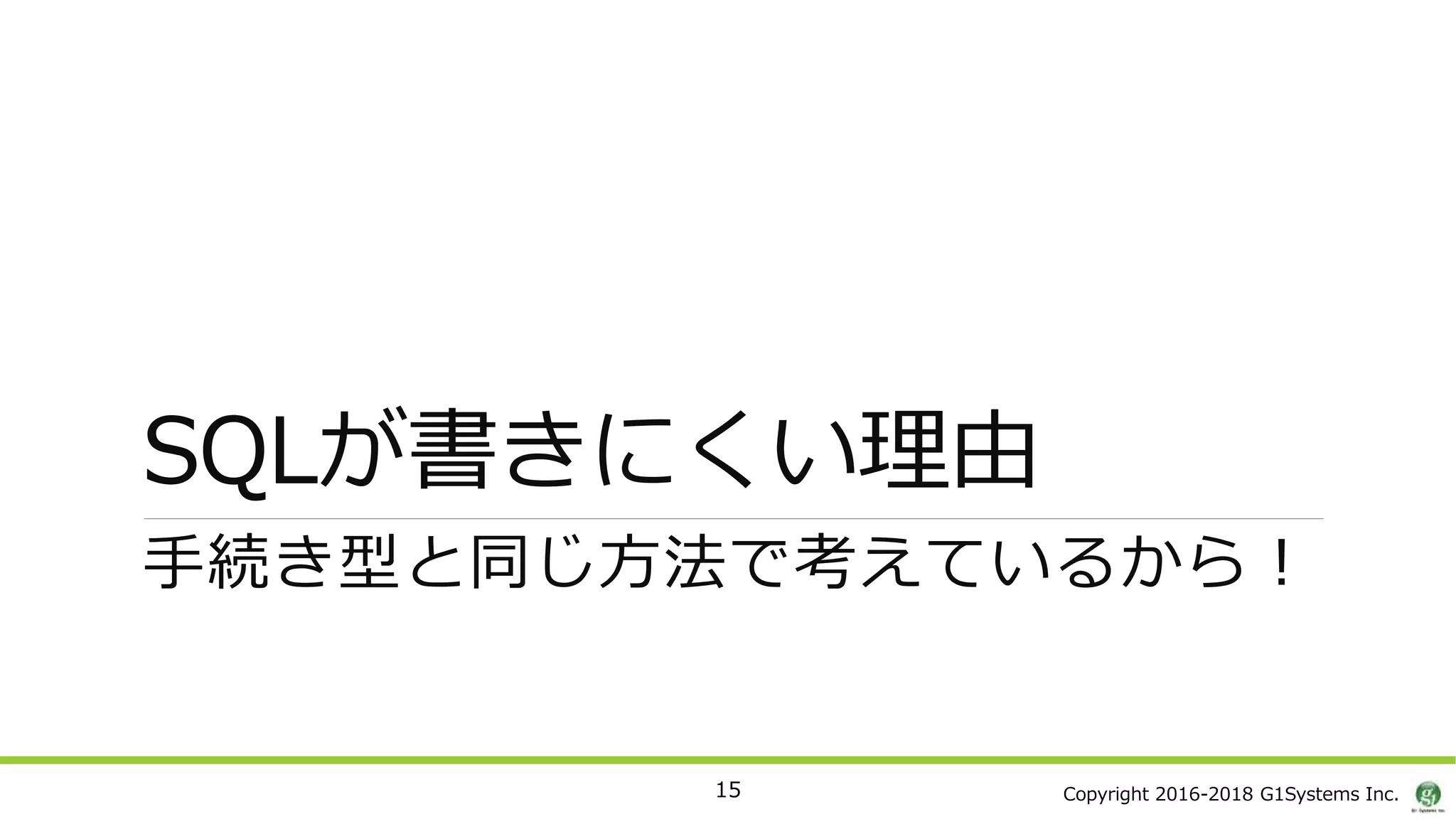 Copyright 2016-2018 G1Systems Inc.
SQLが書きにくい理由
手続き型と同じ方法で考えているから！
15
 