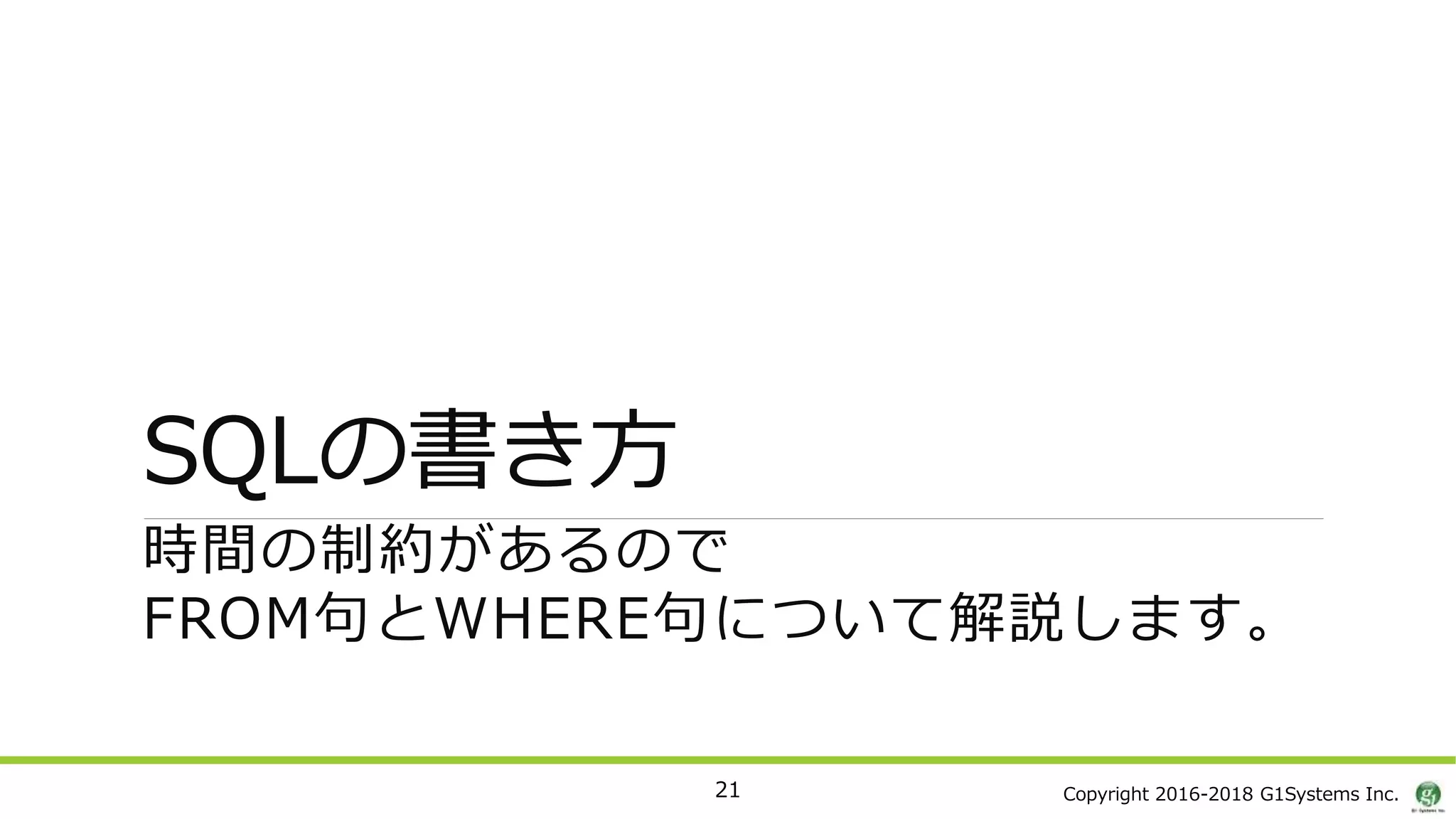 Copyright 2016-2018 G1Systems Inc.
SQLの書き方
21
時間の制約があるので
FROM句とWHERE句について解説します。
 