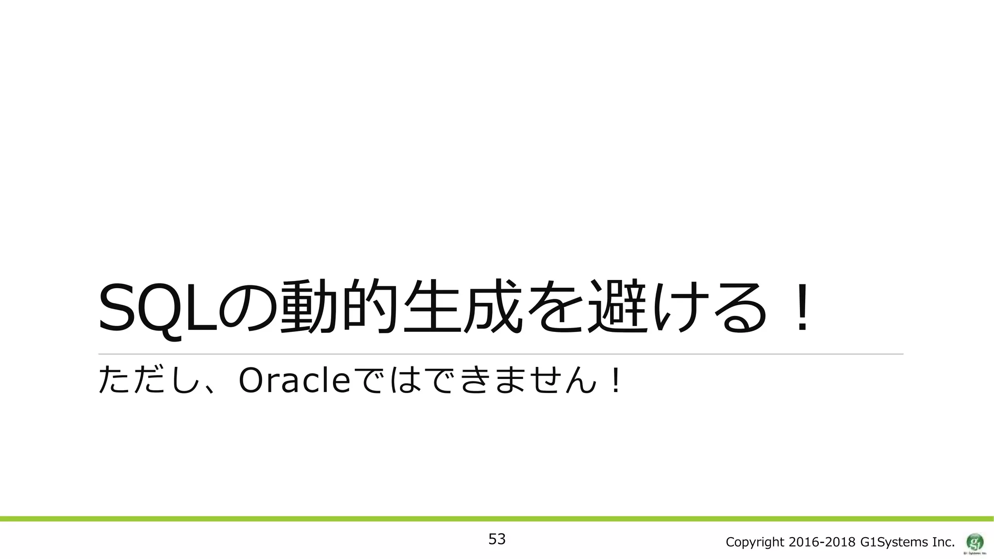 Copyright 2016-2018 G1Systems Inc.
SQLの動的生成を避ける！
ただし、Oracleではできません！
53
 
