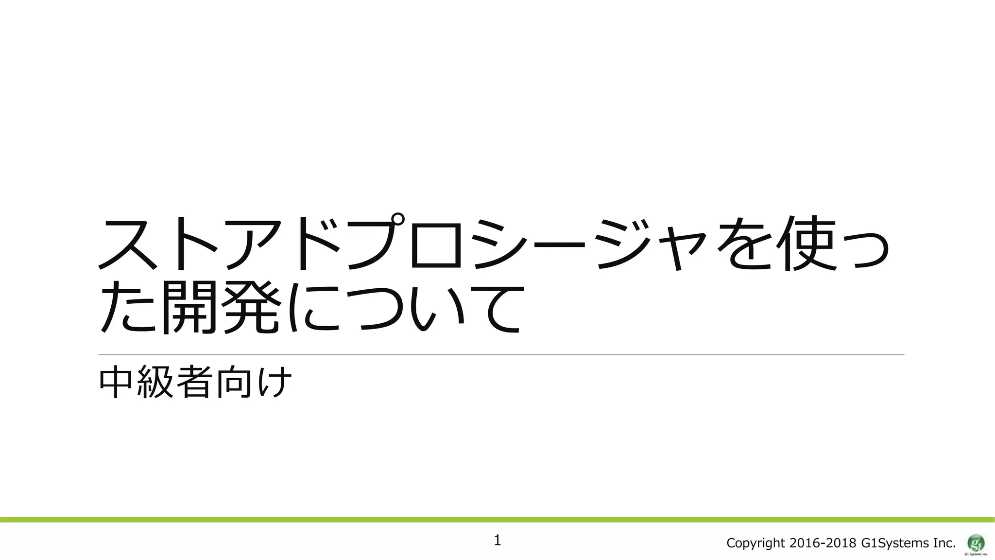 Copyright 2016-2018 G1Systems Inc.
ストアドプロシージャを使っ
た開発について
中級者向け
1
 