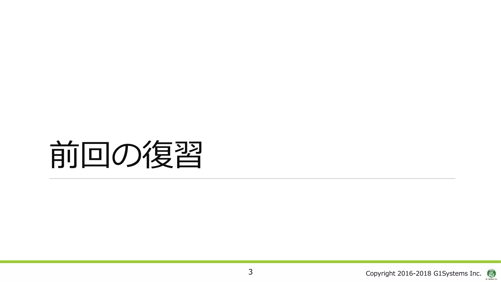Copyright 2016-2018 G1Systems Inc.
前回の復習
3
 
