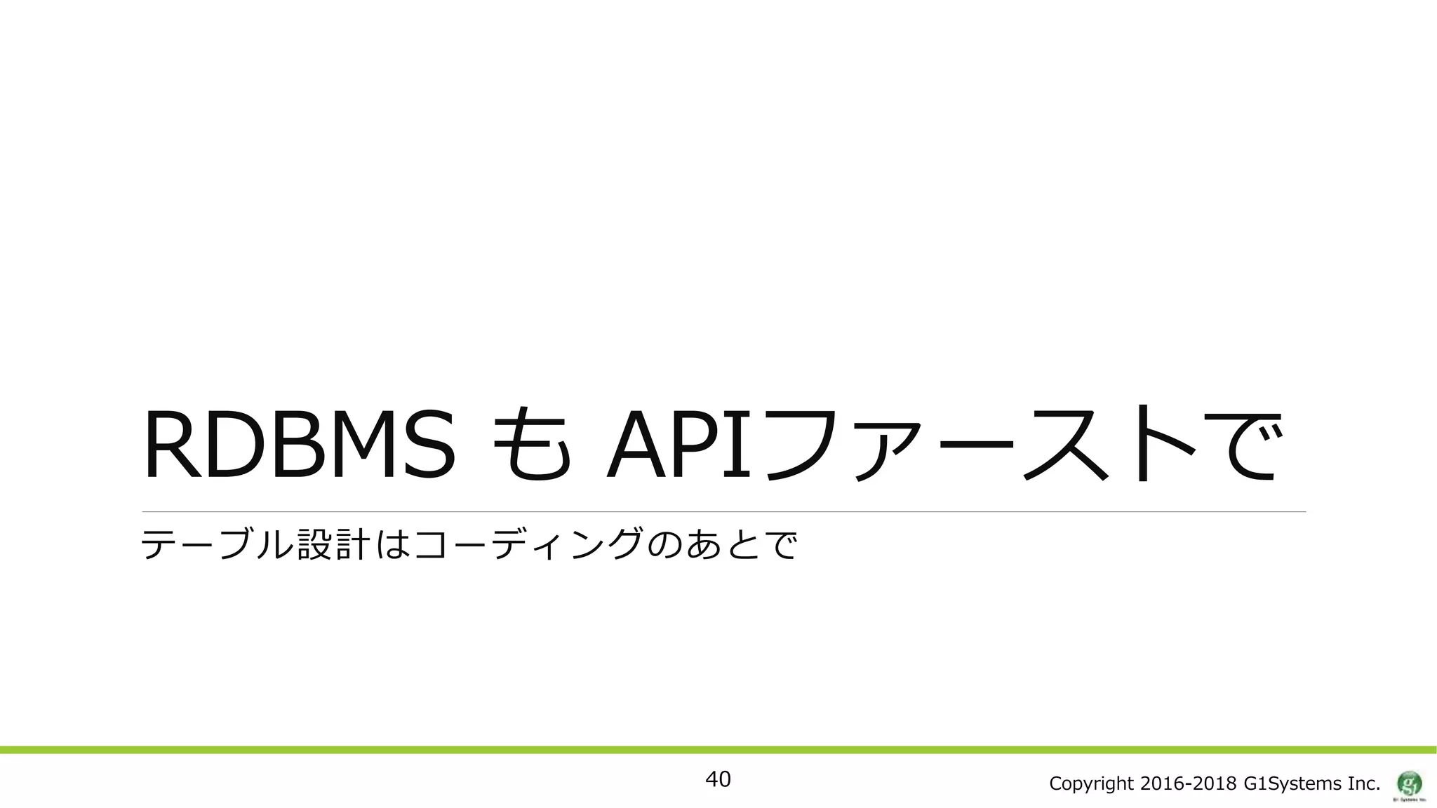 Copyright 2016-2018 G1Systems Inc.
RDBMS も APIファーストで
テーブル設計はコーディングのあとで
40
 