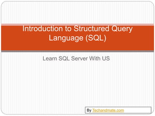 Introduction to Structured Query
Language (SQL)
By Techandmate.com
Learn SQL Server With US
 