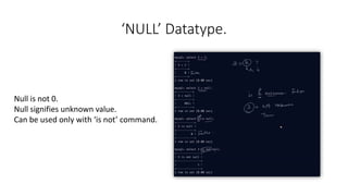 ‘NULL’ Datatype.
Null is not 0.
Null signifies unknown value.
Can be used only with ‘is not’ command.
 