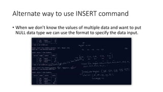 Alternate way to use INSERT command
• When we don’t know the values of multiple data and want to put
NULL data type we can use the format to specify the data input.
 