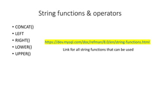 String functions & operators
• CONCAT()
• LEFT
• RIGHT()
• LOWER()
• UPPER()
https://dev.mysql.com/doc/refman/8.0/en/string-functions.html
Link for all string functions that can be used
 