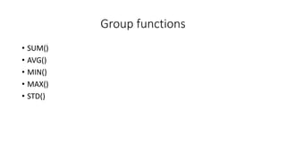 Group functions
• SUM()
• AVG()
• MIN()
• MAX()
• STD()
 