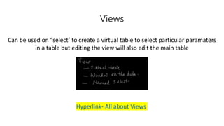 Views
Can be used on “select’ to create a virtual table to select particular paramaters
in a table but editing the view will also edit the main table
Hyperlink- All about Views
 