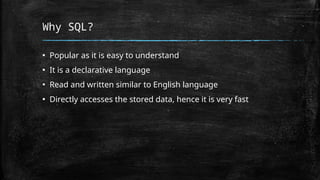 Why SQL?
▪ Popular as it is easy to understand
▪ It is a declarative language
▪ Read and written similar to English language
▪ Directly accesses the stored data, hence it is very fast
 