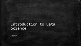 Introduction to Data
Science
Topic 4
 