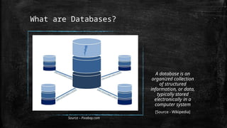 What are Databases?
A database is an
organized collection
of structured
information, or data,
typically stored
electronically in a
computer system
[Source - Wikipedia]
Source – Pixabay.com
 