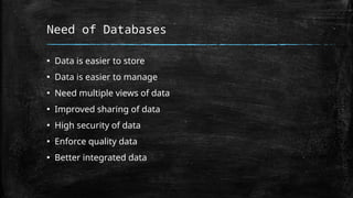 Need of Databases
▪ Data is easier to store
▪ Data is easier to manage
▪ Need multiple views of data
▪ Improved sharing of data
▪ High security of data
▪ Enforce quality data
▪ Better integrated data
 