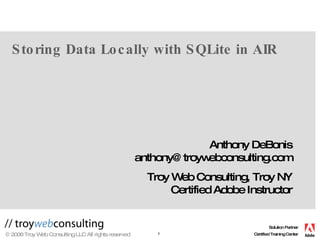 Storing Data Locally with SQLite in AIR Anthony DeBonis [email_address] Troy Web Consulting, Troy NY Certified Adobe Instructor 