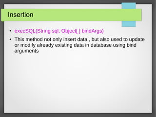 Insertion
● execSQL(String sql, Object[ ] bindArgs)
● This method not only insert data , but also used to update
or modify already existing data in database using bind
arguments
 