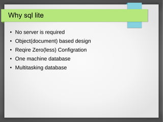 Why sql lite
● No server is required
● Object(document) based design
● Reqire Zero(less) Configration
● One machine database
● Multitasking database
 