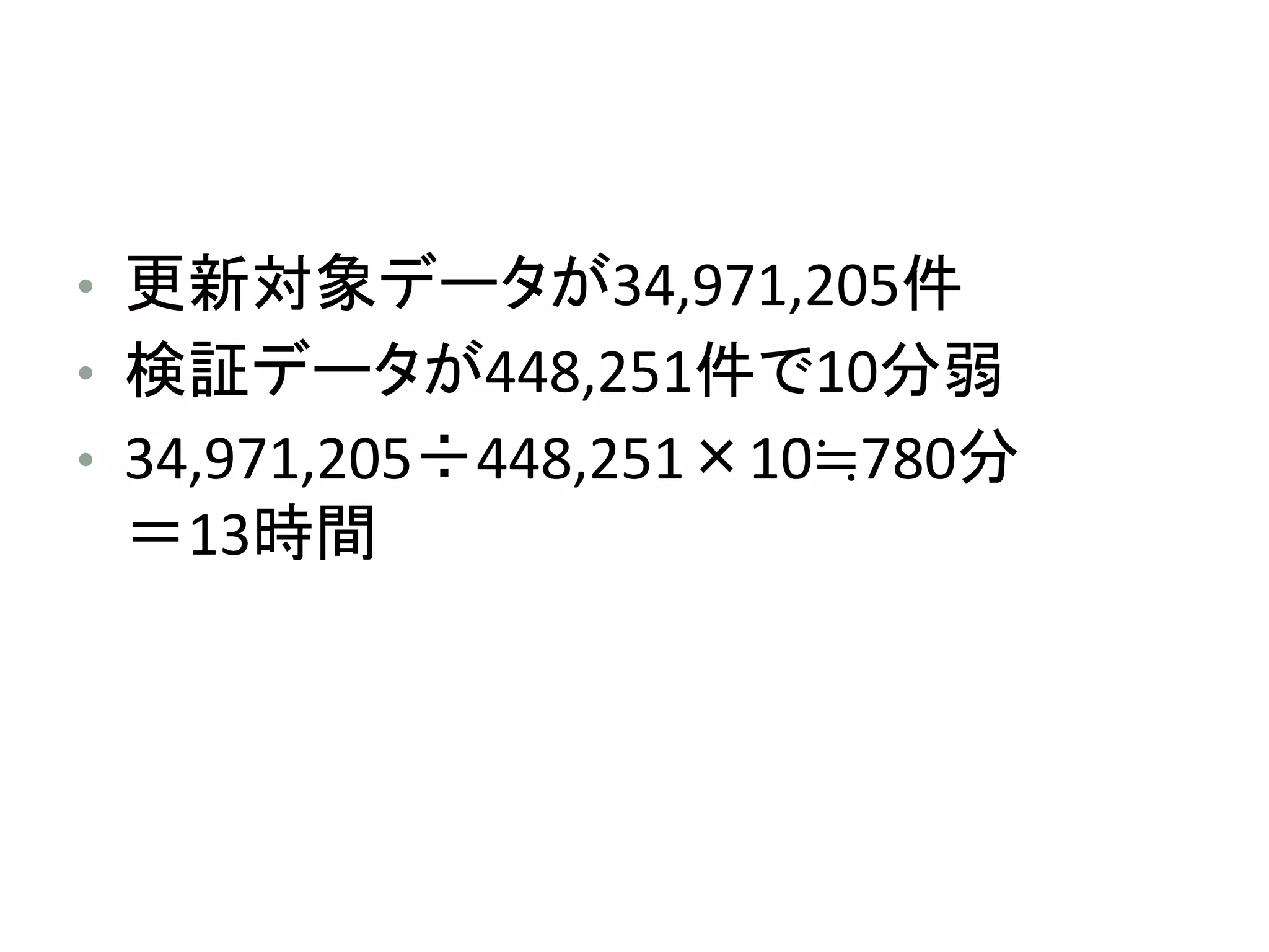 • 更新対象データが34,971,205件
• 検証データが448,251件で10分弱
• 34,971,205÷448,251×10≒780分
＝13時間
 