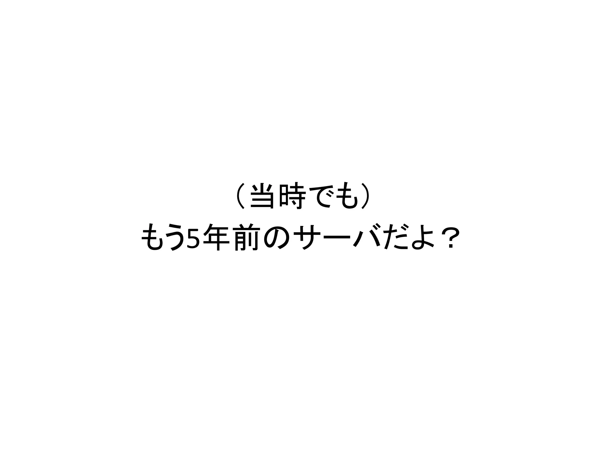 （当時でも）
もう5年前のサーバだよ？
 