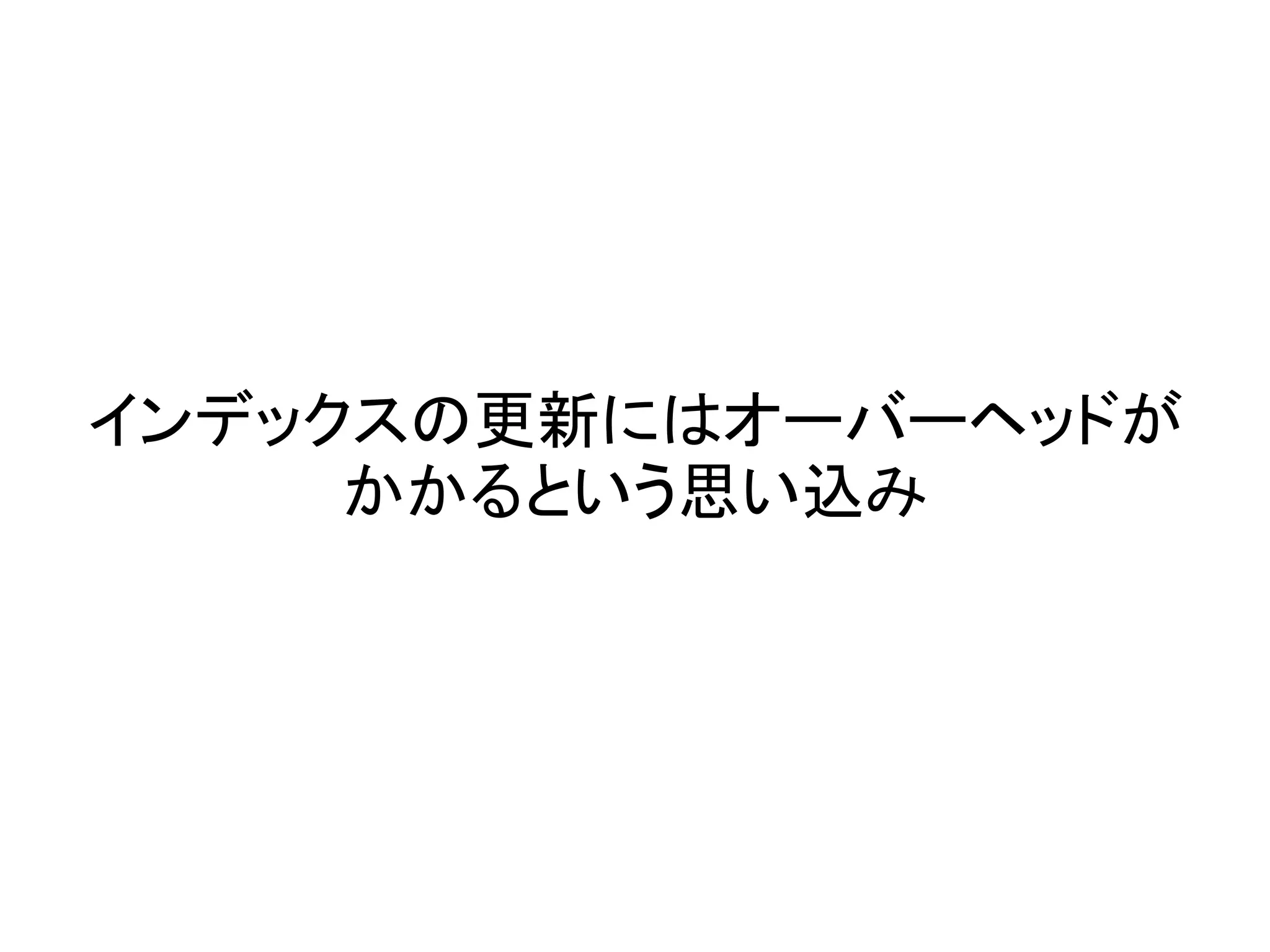 インデックスの更新にはオーバーヘッドが
かかるという思い込み
 