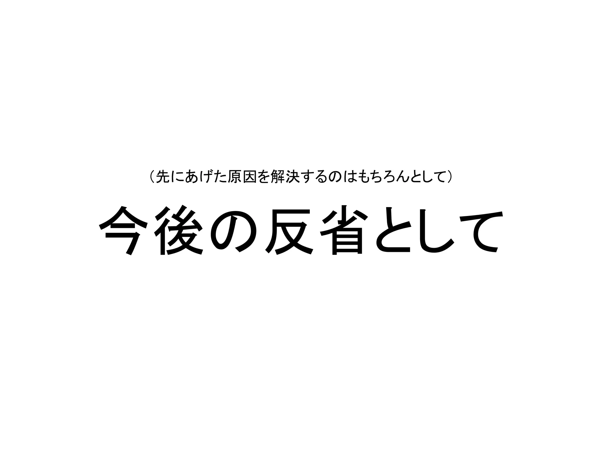 （先にあげた原因を解決するのはもちろんとして）
今後の反省として
 
