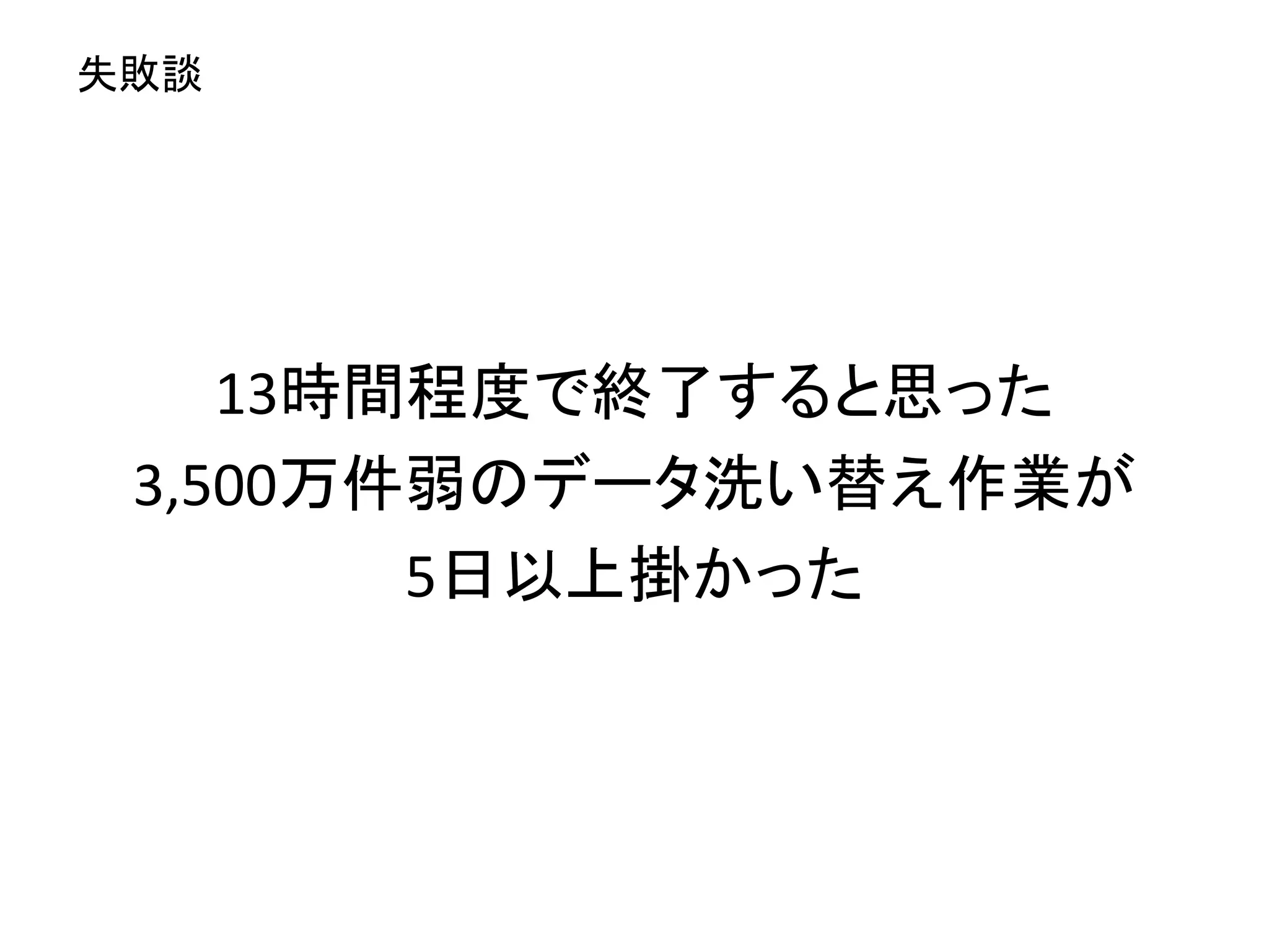 13時間程度で終了すると思った
3,500万件弱のデータ洗い替え作業が
5日以上掛かった
失敗談
 