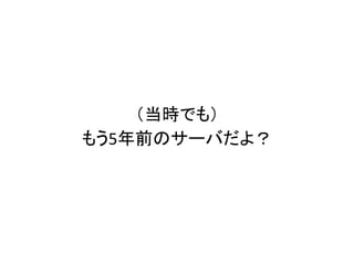 （当時でも）
もう5年前のサーバだよ？
 