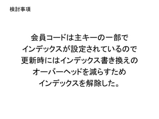 会員コードは主キーの一部で
インデックスが設定されているので
更新時にはインデックス書き換えの
オーバーヘッドを減らすため
インデックスを解除した。
検討事項
 
