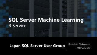 Japan SQL Server User Group
Kenichiro Nakamura
Mar/23 2019
SQL Server Machine Learning
R Service
 