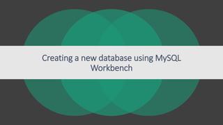 Creating a new database using MySQL
Workbench
 