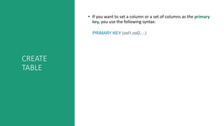 CREATE
TABLE
• If you want to set a column or a set of columns as the primary
key, you use the following syntax:
PRIMARY KEY (col1,col2,...)
 