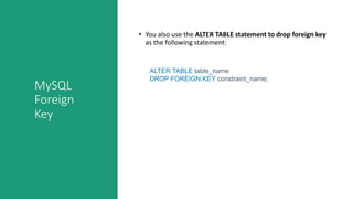 MySQL
Foreign
Key
• You also use the ALTER TABLE statement to drop foreign key
as the following statement:
ALTER TABLE table_name
DROP FOREIGN KEY constraint_name;
 