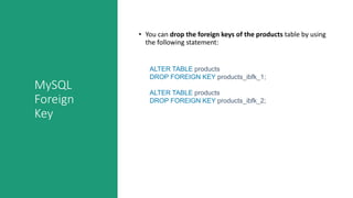 MySQL
Foreign
Key
• You can drop the foreign keys of the products table by using
the following statement:
ALTER TABLE products
DROP FOREIGN KEY products_ibfk_1;
ALTER TABLE products
DROP FOREIGN KEY products_ibfk_2;
 