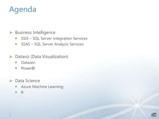 Agenda
 Business Intelligence
 SSIS – SQL Server Integration Services
 SSAS – SQL Server Analysis Services
 Dataviz (Data Visualization)
 Datazen
 PowerBI
 Data Science
 Azure Machine Learning
 R
1
1
 