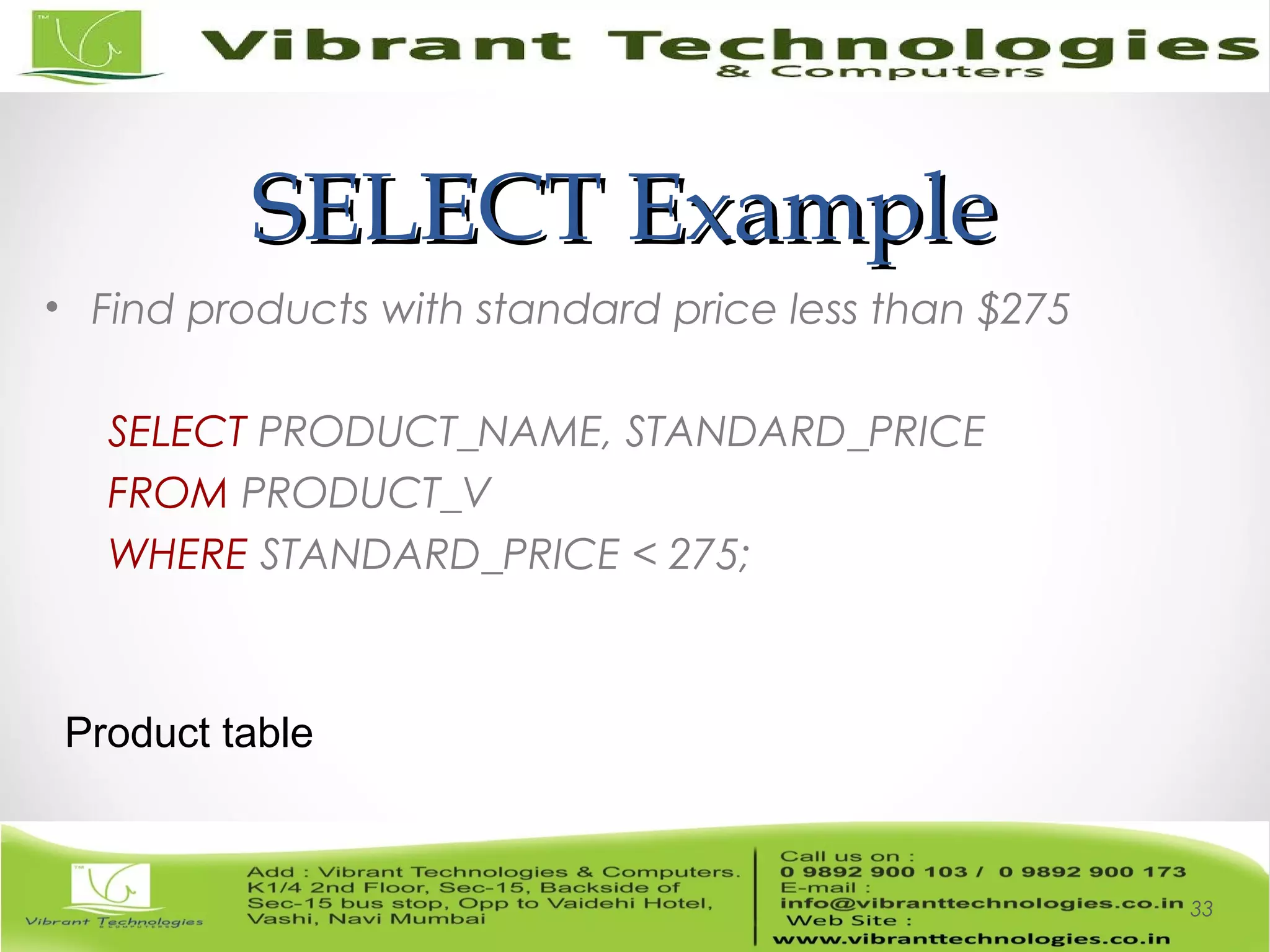 SELECT ExampleSELECT Example
• Find products with standard price less than $275
SELECT PRODUCT_NAME, STANDARD_PRICE
FROM PRODUCT_V
WHERE STANDARD_PRICE < 275;
33
Product table
 