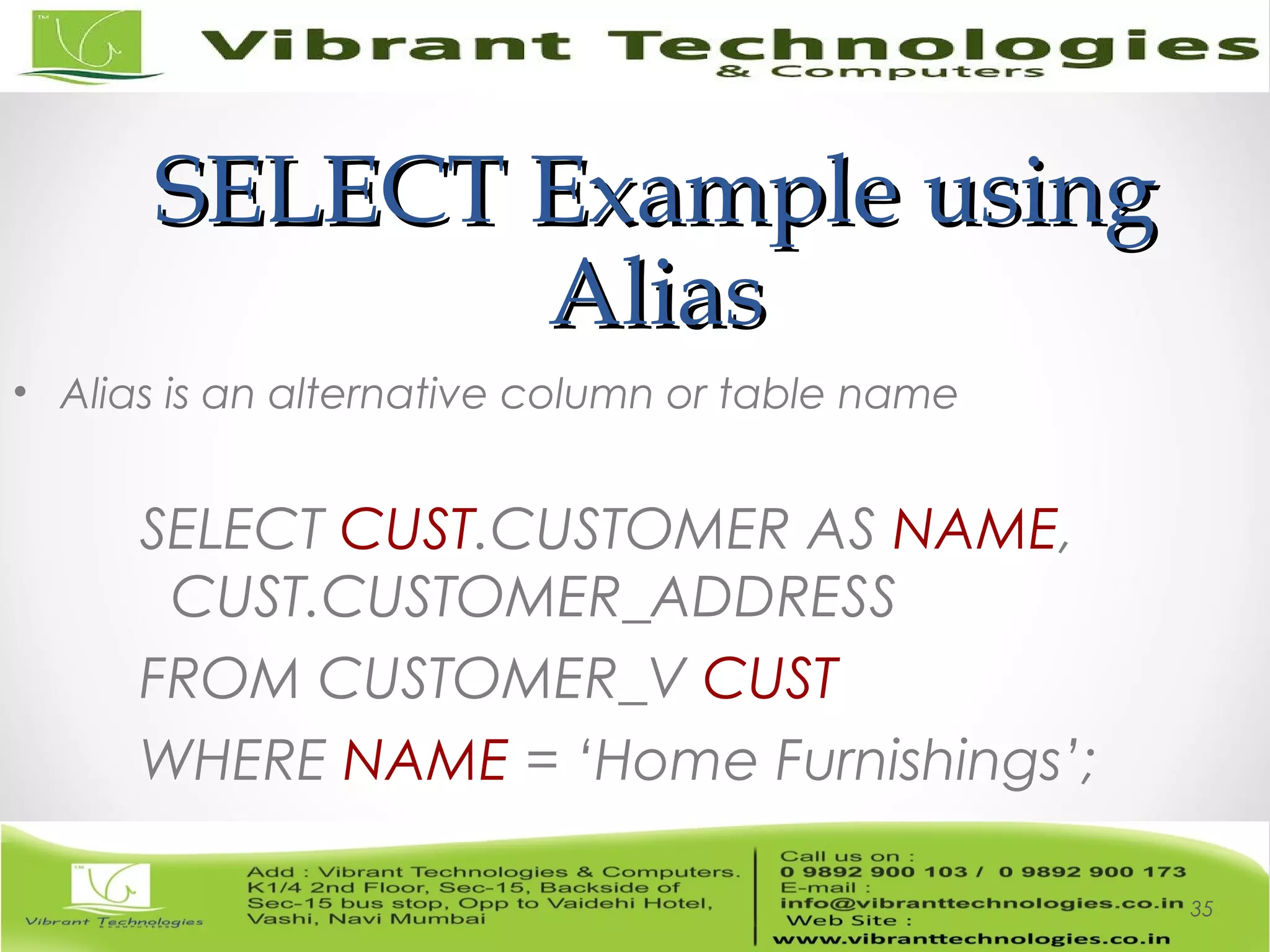 SELECT Example usingSELECT Example using
AliasAlias
• Alias is an alternative column or table name
SELECT CUST.CUSTOMER AS NAME,
CUST.CUSTOMER_ADDRESS
FROM CUSTOMER_V CUST
WHERE NAME = ‘Home Furnishings’;
35
 